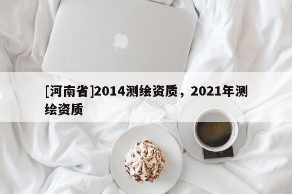 [河南省]2014測繪資質(zhì)，2021年測繪資質(zhì)