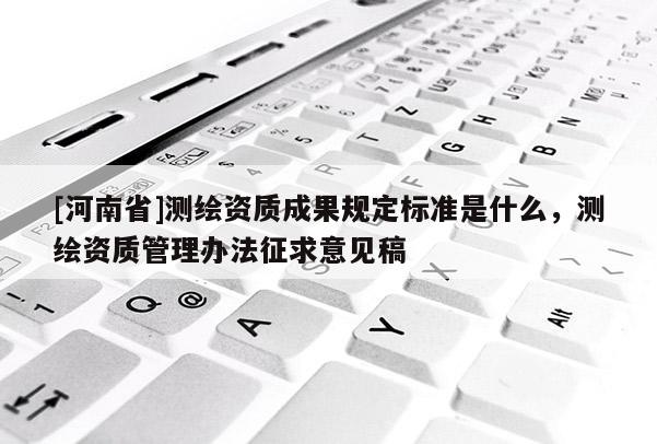 [河南省]測繪資質成果規定標準是什么，測繪資質管理辦法征求意見稿
