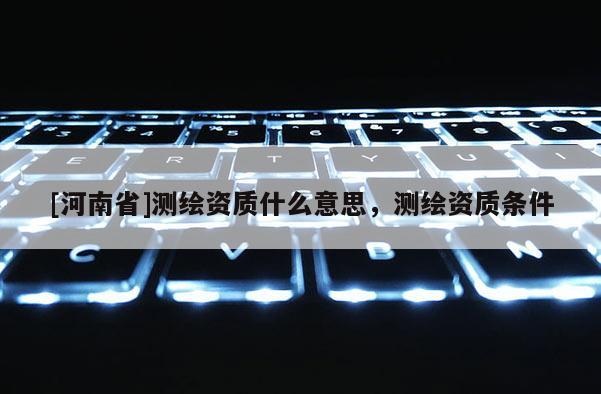 [河南省]測(cè)繪資質(zhì)什么意思，測(cè)繪資質(zhì)條件