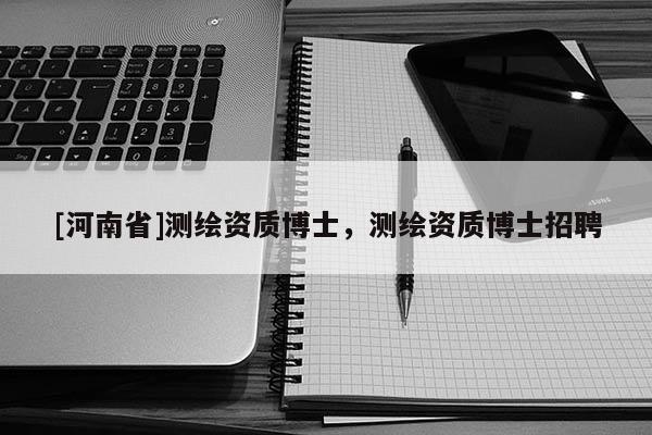 [河南省]測繪資質博士，測繪資質博士 *** 