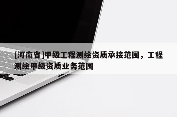 [河南省]甲級工程測繪資質承接范圍，工程測繪甲級資質業務范圍
