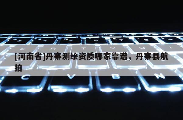 [河南省]丹寨測繪資質哪家靠譜，丹寨縣航拍