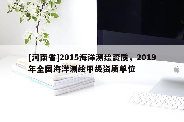 [河南省]2015海洋測繪資質，2019年全國海洋測繪甲級資質單位
