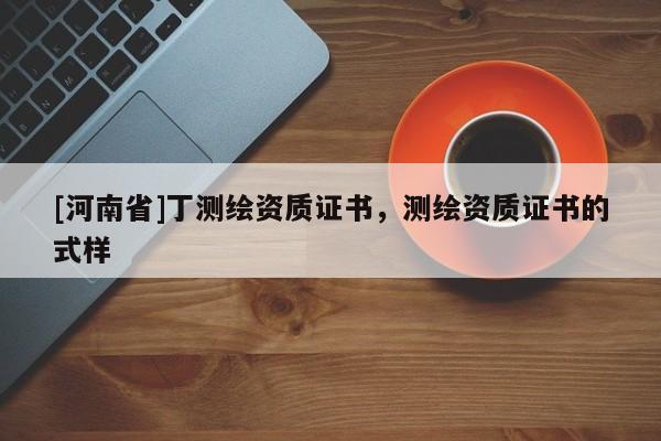 [河南省]丁測(cè)繪資質(zhì)證書(shū)，測(cè)繪資質(zhì)證書(shū)的式樣