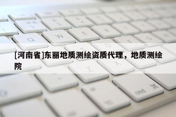 [河南省]東麗地質測繪資質 *** ，地質測繪院