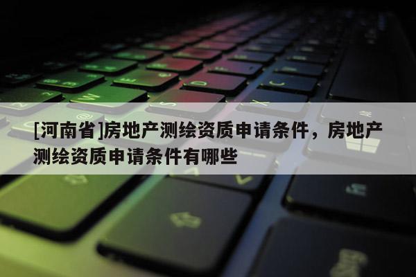 [河南省]房地產測繪資質申請條件，房地產測繪資質申請條件有哪些