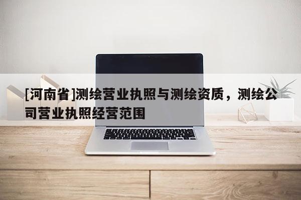 [河南省]測繪營業(yè)執(zhí)照與測繪資質(zhì)，測繪公司營業(yè)執(zhí)照經(jīng)營范圍