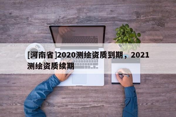 [河南省]2020測繪資質到期，2021測繪資質續(xù)期