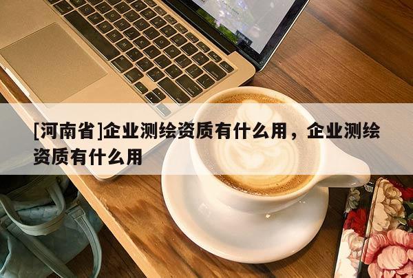 [河南省]企業測繪資質有什么用，企業測繪資質有什么用