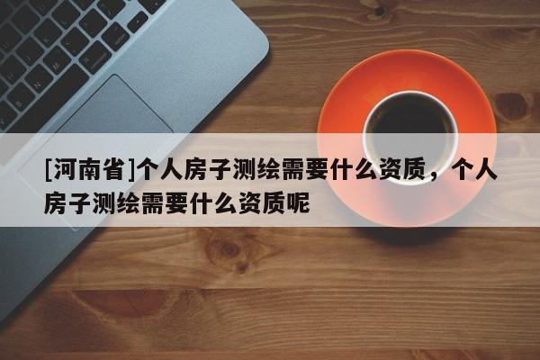 [河南省]個人房子測繪需要什么資質，個人房子測繪需要什么資質呢