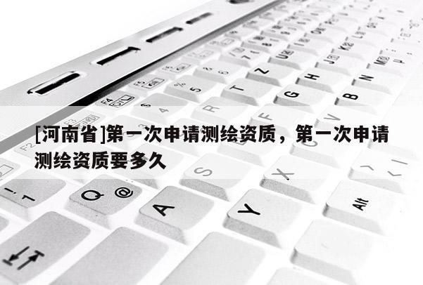 [河南省]之一次申請測繪資質，之一次申請測繪資質要多久