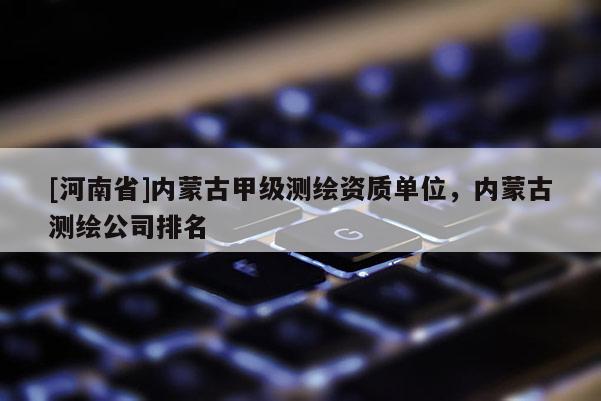 [河南省]內蒙古甲級測繪資質單位，內蒙古測繪公司排名