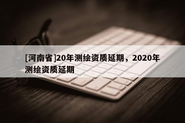 [河南省]20年測繪資質延期，2020年測繪資質延期