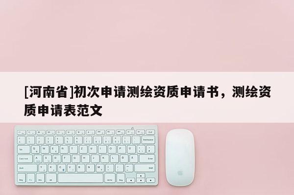 [河南省]初次申請測繪資質申請書，測繪資質申請表范文