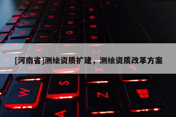 [河南省]測繪資質擴建，測繪資質改革方案