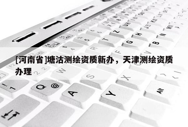 [河南省]塘沽測繪資質新辦，天津測繪資質辦理