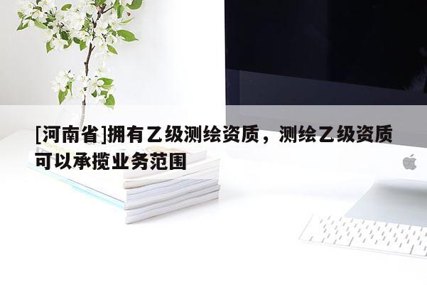 [河南省]擁有乙級測繪資質，測繪乙級資質可以承攬業務范圍