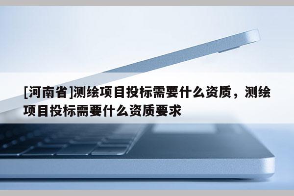 [河南省]測繪項目投標需要什么資質，測繪項目投標需要什么資質要求