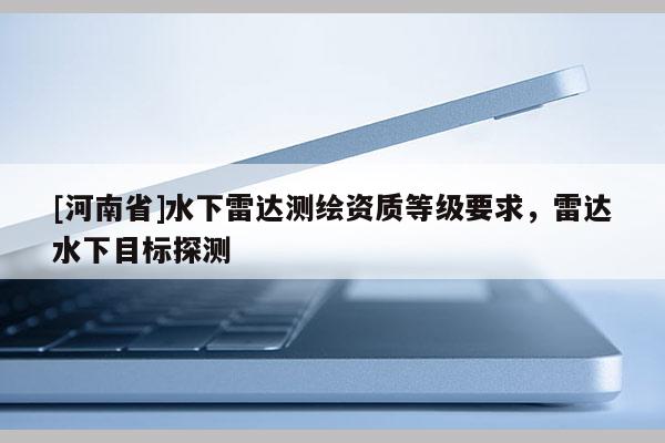 [河南省]水下雷達測繪資質等級要求，雷達水下目標探測