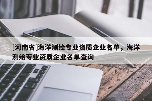 [河南省]海洋測繪專業資質企業名單，海洋測繪專業資質企業名單查詢