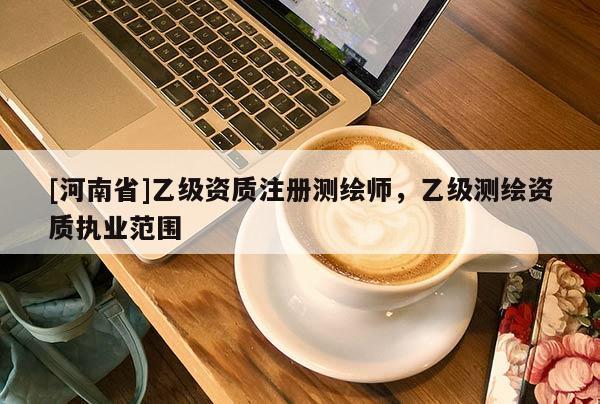 [河南省]乙級資質注冊測繪師，乙級測繪資質執業范圍