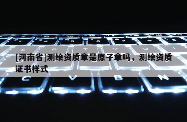 [河南省]測繪資質章是原子章嗎，測繪資質證書樣式