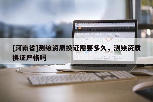 [河南省]測繪資質換證需要多久，測繪資質換證嚴格嗎