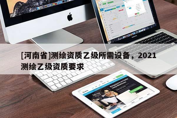 [河南省]測繪資質乙級所需設備，2021測繪乙級資質要求