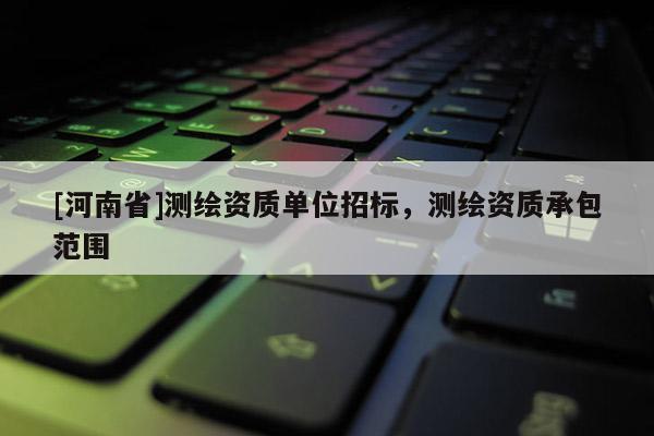 [河南省]測繪資質單位招標，測繪資質承包范圍