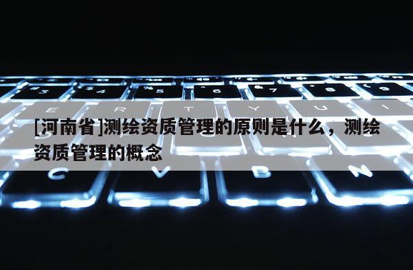 [河南省]測繪資質管理的原則是什么，測繪資質管理的概念
