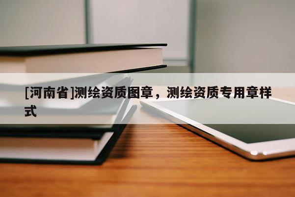 [河南省]測(cè)繪資質(zhì)圖章，測(cè)繪資質(zhì)專用章樣式
