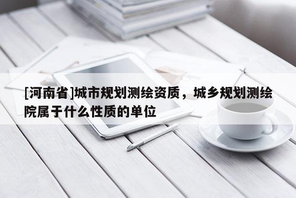[河南省]城市規劃測繪資質，城鄉規劃測繪院屬于什么性質的單位