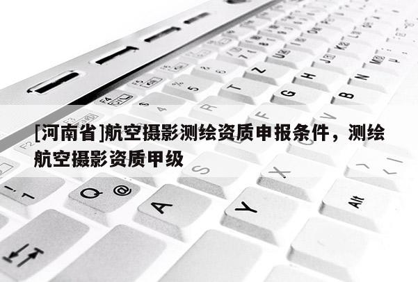 [河南省]航空攝影測繪資質申報條件，測繪航空攝影資質甲級
