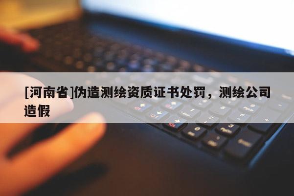 [河南省]偽造測繪資質證書處罰，測繪公司造假