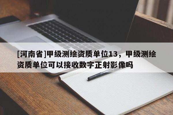[河南省]甲級測繪資質(zhì)單位13，甲級測繪資質(zhì)單位可以接收數(shù)字正射影像嗎