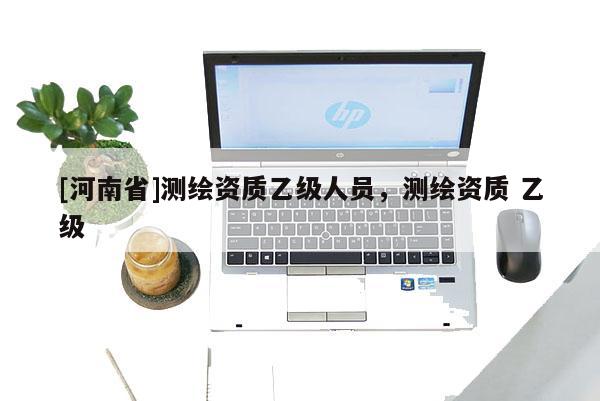 [河南省]測繪資質乙級人員，測繪資質 乙級