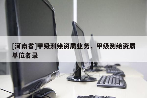 [河南省]甲級(jí)測(cè)繪資質(zhì)業(yè)務(wù)，甲級(jí)測(cè)繪資質(zhì)單位名錄
