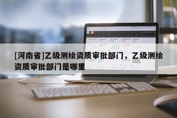 [河南省]乙級測繪資質審批部門，乙級測繪資質審批部門是哪里