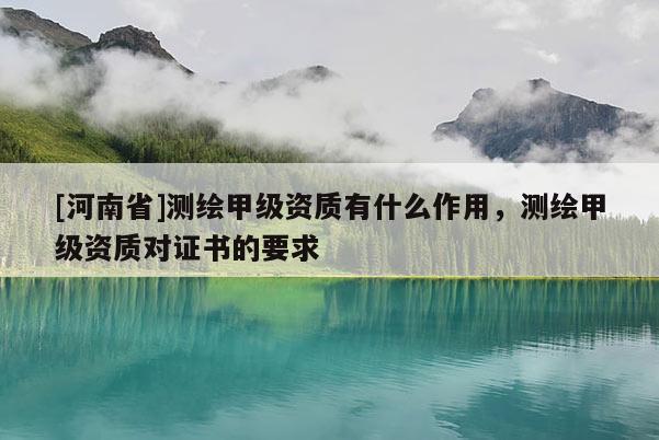 [河南省]測(cè)繪甲級(jí)資質(zhì)有什么作用，測(cè)繪甲級(jí)資質(zhì)對(duì)證書的要求