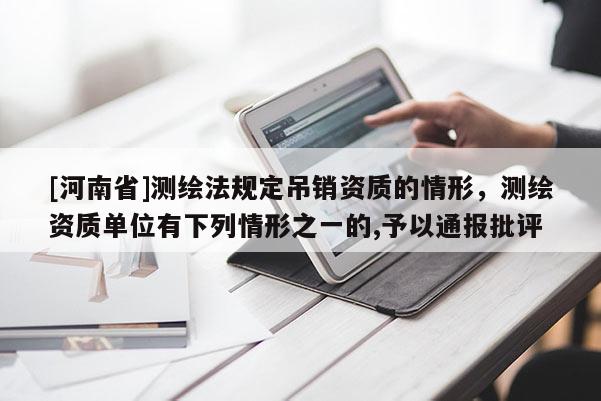 [河南省]測繪法規定吊銷資質的情形，測繪資質單位有下列情形之一的,予以通報批評