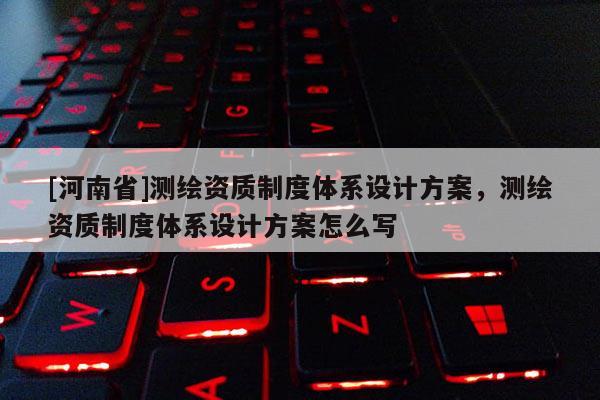 [河南省]測繪資質制度體系設計方案，測繪資質制度體系設計方案怎么寫