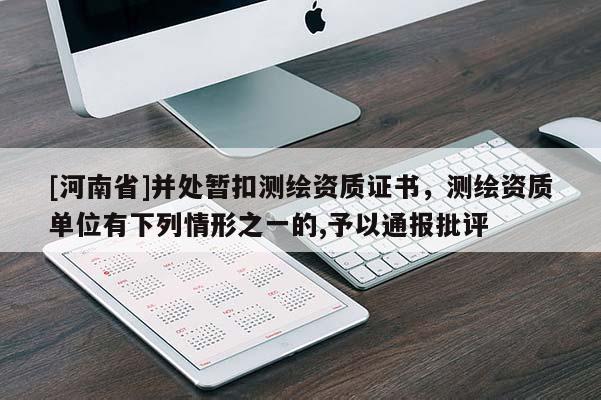 [河南省]并處暫扣測繪資質證書，測繪資質單位有下列情形之一的,予以通報批評