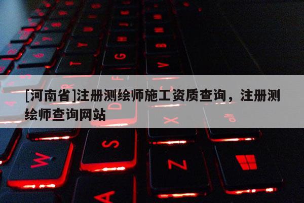 [河南省]注冊測繪師施工資質查詢，注冊測繪師查詢網站