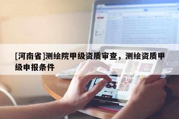 [河南省]測繪院甲級資質審查，測繪資質甲級申報條件