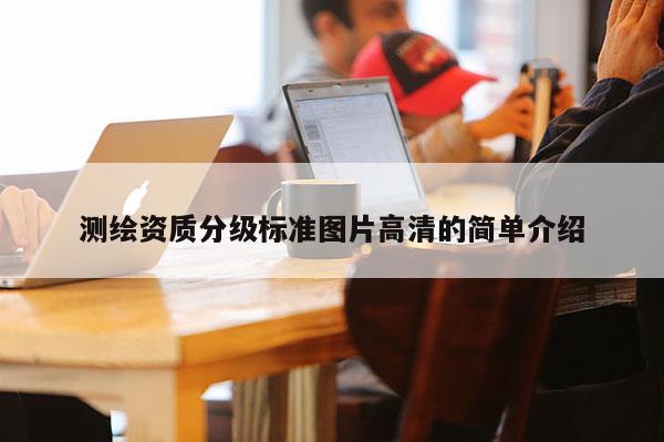 測(cè)繪資質(zhì)分級(jí)標(biāo)準(zhǔn)圖片高清的簡(jiǎn)單介紹