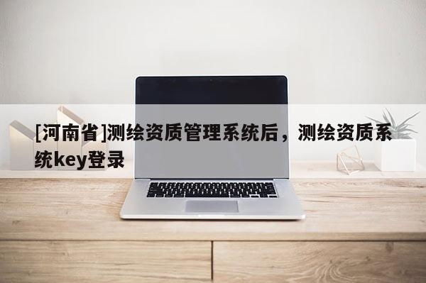 [河南省]測繪資質管理系統后，測繪資質系統key登錄