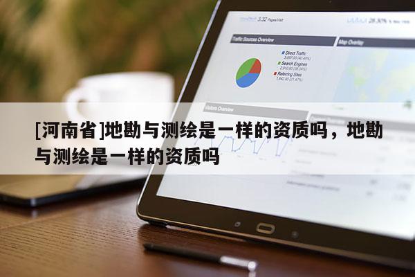 [河南省]地勘與測繪是一樣的資質嗎，地勘與測繪是一樣的資質嗎