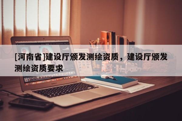 [河南省]建設(shè)廳頒發(fā)測(cè)繪資質(zhì)，建設(shè)廳頒發(fā)測(cè)繪資質(zhì)要求