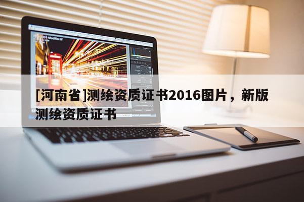 [河南省]測(cè)繪資質(zhì)證書(shū)2016圖片，新版測(cè)繪資質(zhì)證書(shū)