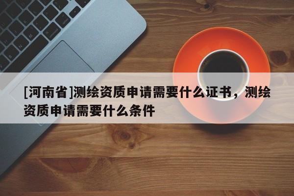 [河南省]測(cè)繪資質(zhì)申請(qǐng)需要什么證書(shū)，測(cè)繪資質(zhì)申請(qǐng)需要什么條件